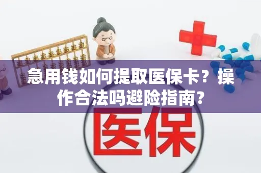 急用钱如何提取医保卡？操作合法吗避险指南？